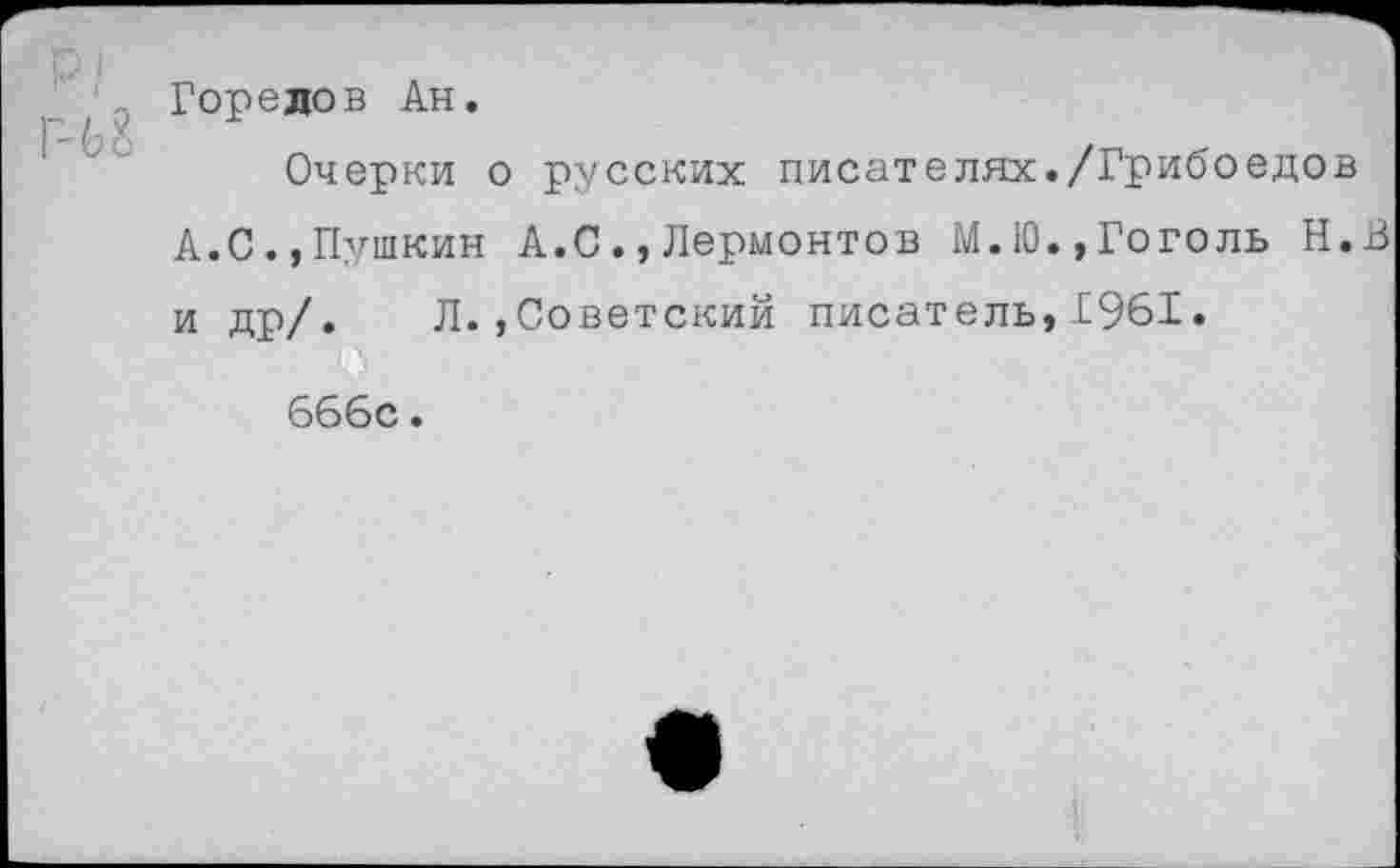 ﻿Горелов Ан.
Очерки о русских писателях./Грибоедов А.С., Пушкин А.С., Лермонтов М. 10.» Гоголь Н.В и др/. Л.,Советский писатель,1961.
666с.